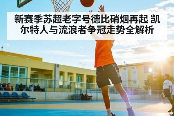 新赛季苏超老字号德比硝烟再起 凯尔特人与流浪者争冠走势全解析