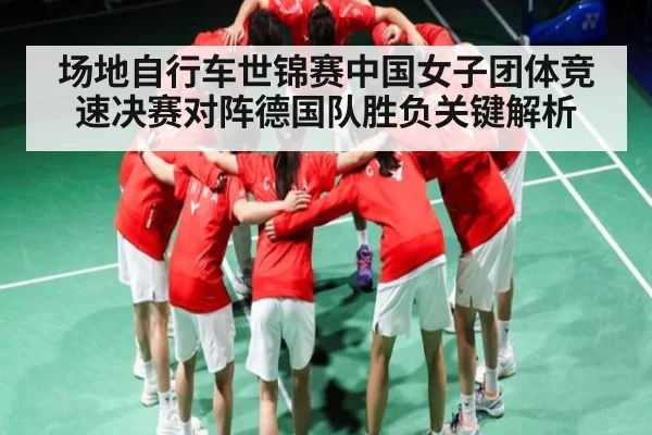 场地自行车世锦赛中国女子团体竞速决赛对阵德国队胜负关键解析