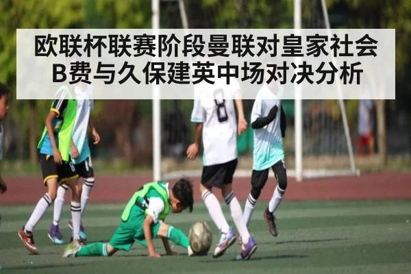 欧联杯联赛阶段曼联对皇家社会 B费与久保建英中场对决分析