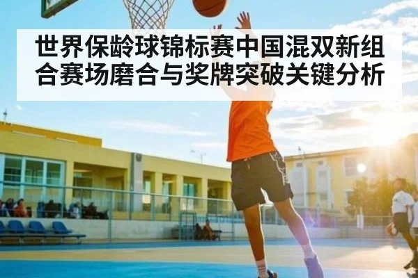 世界保龄球锦标赛中国混双新组合赛场磨合与奖牌突破关键分析