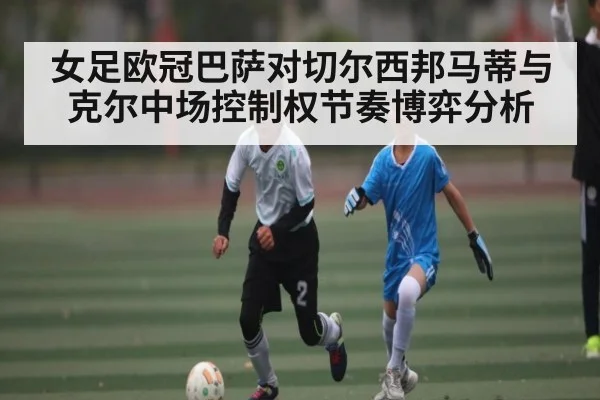 女足欧冠巴萨对切尔西邦马蒂与克尔中场控制权节奏博弈分析